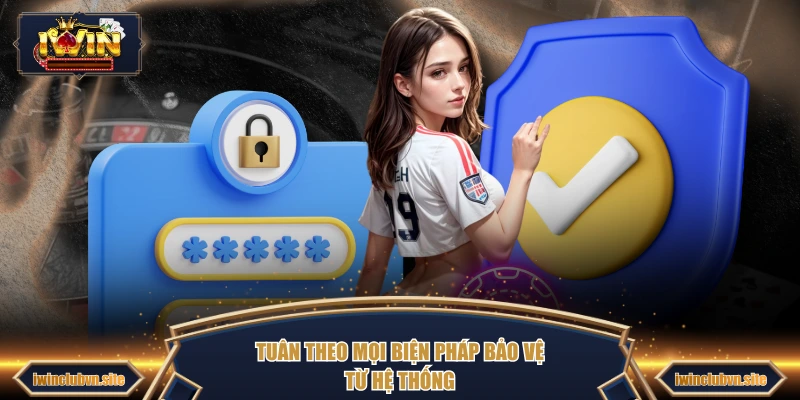 Tuân theo mọi biện pháp bảo vệ từ hệ thống