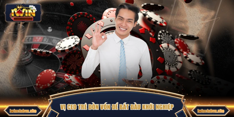 Vị CEO trẻ dồn vốn để bắt đầu khởi nghiệp